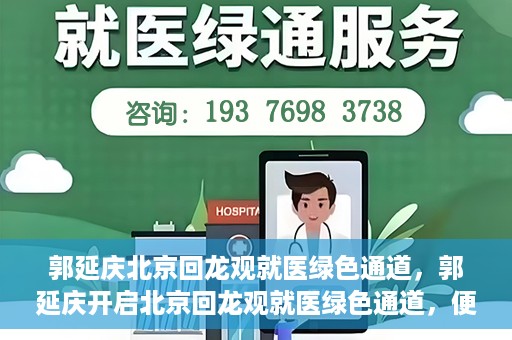郭延庆北京回龙观就医绿色通道，郭延庆开启北京回龙观就医绿色通道，便捷患者就医新篇章