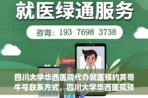 四川大学华西医院代办就医预约黄哥牛号联系方式，四川大学华西医院预约就医代办服务，黄哥牛联系方式及预约指南