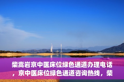 柴嵩岩京中医床位绿色通道办理电话，京中医床位绿色通道咨询热线，柴嵩岩教授床位预约与办理指南