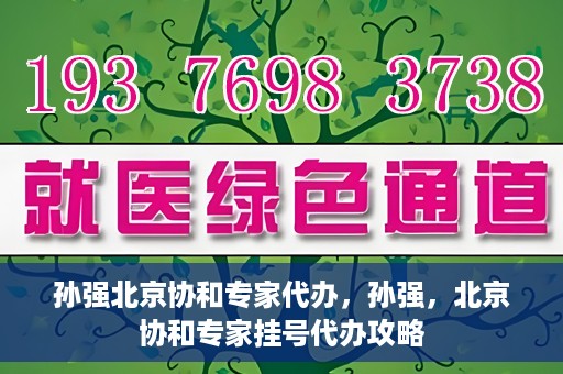 孙强北京协和专家代办，孙强，北京协和专家挂号代办攻略