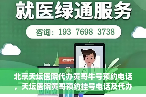 北京天坛医院代办黄哥牛号预约电话，天坛医院黄哥预约挂号电话及代办服务详解