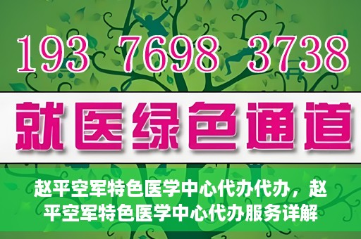 赵平空军特色医学中心代办代办，赵平空军特色医学中心代办服务详解