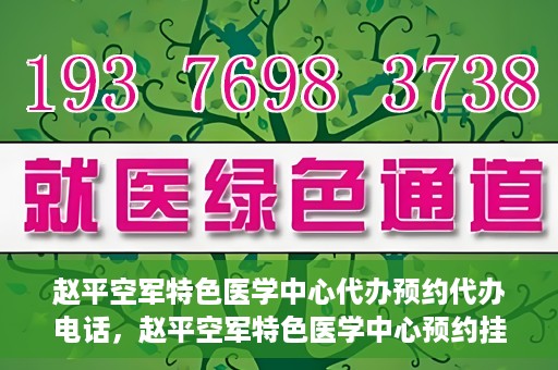 赵平空军特色医学中心代办预约代办电话，赵平空军特色医学中心预约挂号电话及代办服务详解