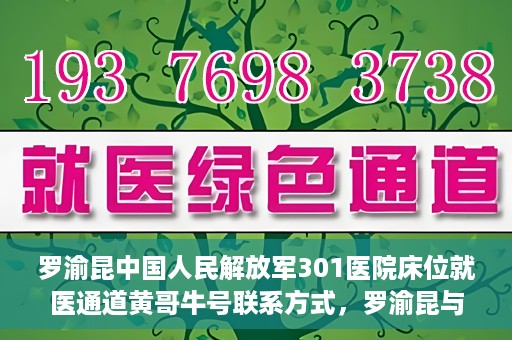 罗渝昆中国人民解放军301医院床位就医通道黄哥牛号联系方式，罗渝昆与中国人民解放军301医院床位就医通道，黄哥牛号联系方式揭秘