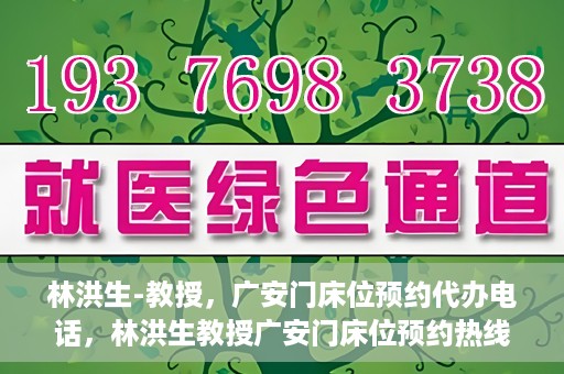 林洪生-教授，广安门床位预约代办电话，林洪生教授广安门床位预约热线及代办电话详解