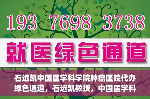 石远凯中国医学科学院肿瘤医院代办绿色通道，石远凯教授，中国医学科学院肿瘤医院开通绿色通道助力患者就医体验优化