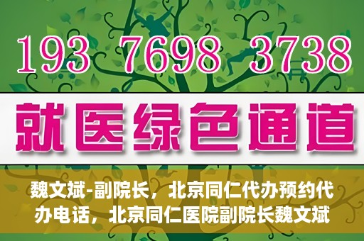 魏文斌-副院长，北京同仁代办预约代办电话，北京同仁医院副院长魏文斌与预约代办电话，便捷就医新通道