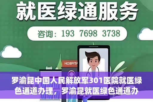 罗渝昆中国人民解放军301医院就医绿色通道办理，罗渝昆就医绿色通道办理，中国人民解放军301医院专业服务体验