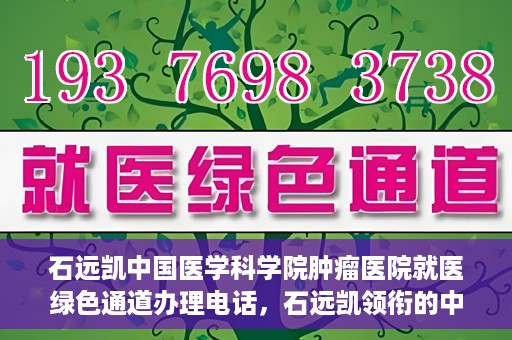 石远凯中国医学科学院肿瘤医院就医绿色通道办理电话，石远凯领衔的中国医学科学院肿瘤医院就医绿色通道咨询热线