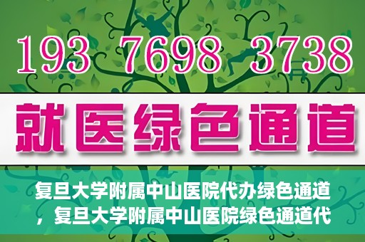 复旦大学附属中山医院代办绿色通道，复旦大学附属中山医院绿色通道代办服务详解
