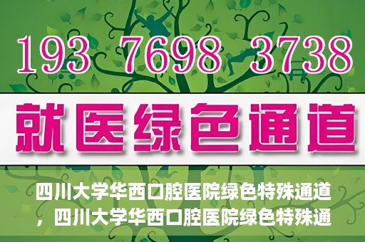 四川大学华西口腔医院绿色特殊通道，四川大学华西口腔医院绿色特殊通道，关爱患者，快速就医新路径
