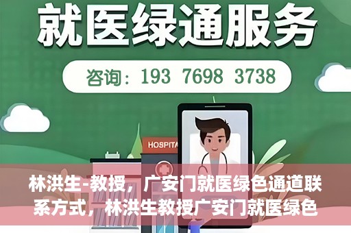 林洪生-教授，广安门就医绿色通道联系方式，林洪生教授广安门就医绿色通道联系方式揭秘
