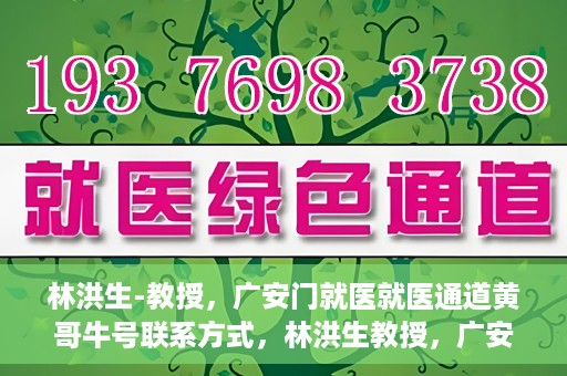 林洪生-教授，广安门就医就医通道黄哥牛号联系方式，林洪生教授，广安门就医通道揭秘，黄哥牛号联系方式公开