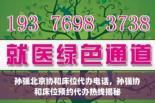 孙强北京协和床位代办电话，孙强协和床位预约代办热线揭秘