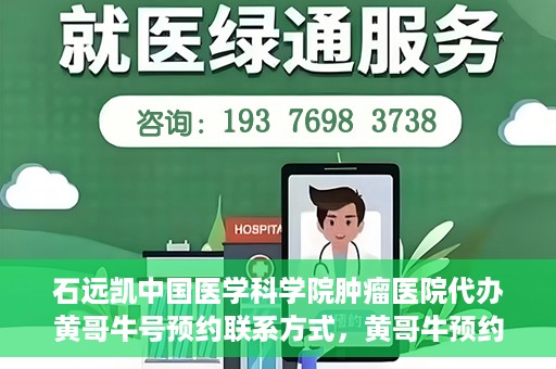 石远凯中国医学科学院肿瘤医院代办黄哥牛号预约联系方式，黄哥牛预约挂号联系方式，石远凯教授在中国医学科学院肿瘤医院的服务指南