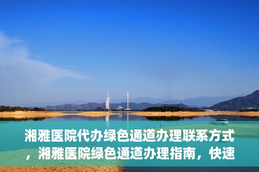 湘雅医院代办绿色通道办理联系方式，湘雅医院绿色通道办理指南，快速代办联系方式揭秘