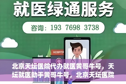 北京天坛医院代办就医黄哥牛号，天坛就医助手黄哥牛号，北京天坛医院代办就医攻略揭秘