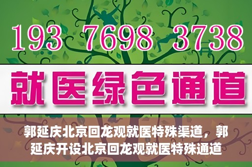 郭延庆北京回龙观就医特殊渠道，郭延庆开设北京回龙观就医特殊通道