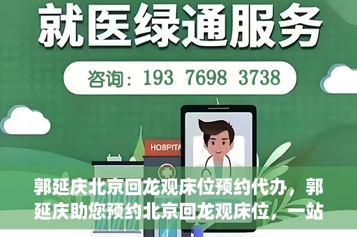 郭延庆北京回龙观床位预约代办，郭延庆助您预约北京回龙观床位，一站式便捷服务