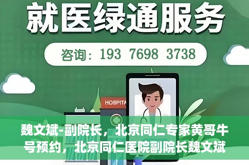 魏文斌-副院长，北京同仁专家黄哥牛号预约，北京同仁医院副院长魏文斌，黄哥牛号预约专家解析健康之道