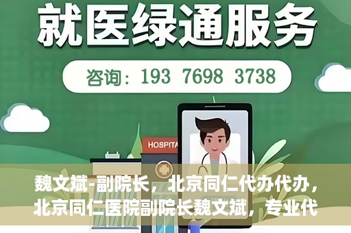 魏文斌-副院长，北京同仁代办代办，北京同仁医院副院长魏文斌，专业代办代办领域的探索与实践