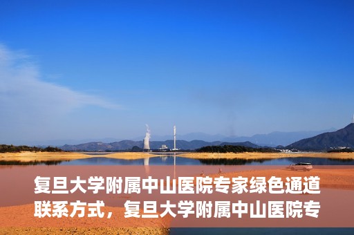 复旦大学附属中山医院专家绿色通道联系方式，复旦大学附属中山医院专家绿色通道联系专线，一站式解决您的健康需求​​​​