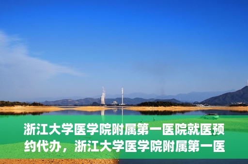 浙江大学医学院附属第一医院就医预约代办，浙江大学医学院附属第一医院就医预约代办服务详解