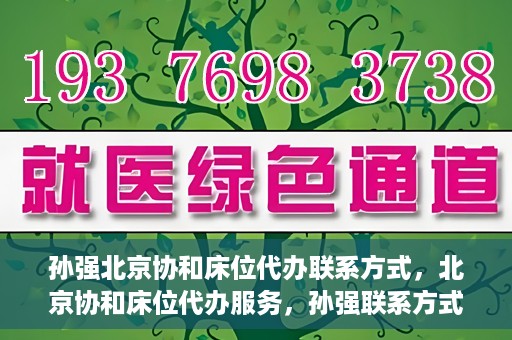 孙强北京协和床位代办联系方式，北京协和床位代办服务，孙强联系方式揭秘
