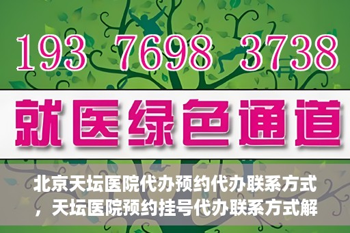 北京天坛医院代办预约代办联系方式，天坛医院预约挂号代办联系方式解析