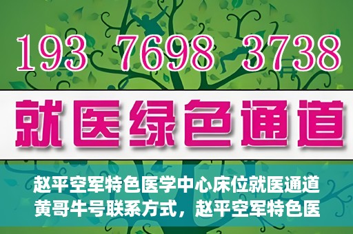 赵平空军特色医学中心床位就医通道黄哥牛号联系方式，赵平空军特色医学中心床位就医通道，黄哥牛号联系方式及就医指南