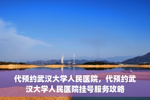 代预约武汉大学人民医院，代预约武汉大学人民医院挂号服务攻略