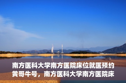 南方医科大学南方医院床位就医预约黄哥牛号，南方医科大学南方医院床位预约系统升级，黄哥牛号引领就医新风尚