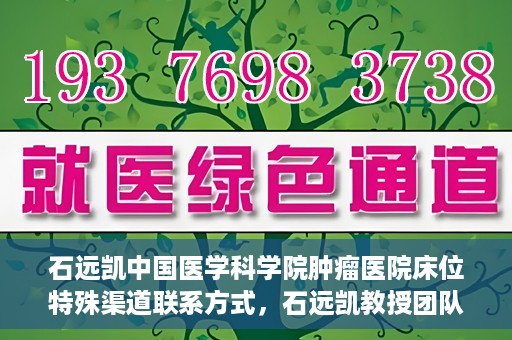 石远凯中国医学科学院肿瘤医院床位特殊渠道联系方式，石远凯教授团队中国医学科学院肿瘤医院床位预约渠道揭秘
