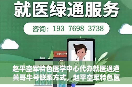 赵平空军特色医学中心代办就医通道黄哥牛号联系方式，赵平空军特色医学中心就医通道代办服务，黄哥牛号联系方式及代办服务详解