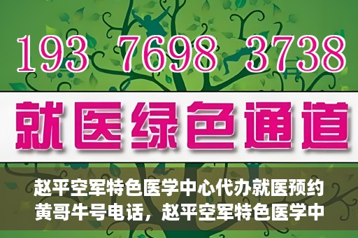 赵平空军特色医学中心代办就医预约黄哥牛号电话，赵平空军特色医学中心就医预约代办服务——黄哥预约热线揭秘