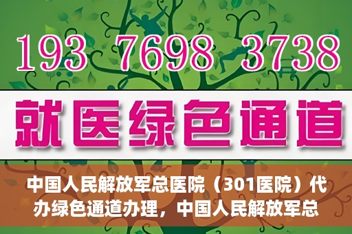 中国人民解放军总医院（301医院）代办绿色通道办理，中国人民解放军总医院绿色通道代办服务详解