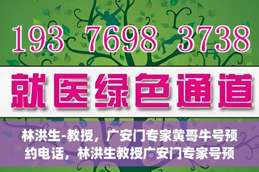 林洪生-教授，广安门专家黄哥牛号预约电话，林洪生教授广安门专家号预约电话及黄哥牛号解读