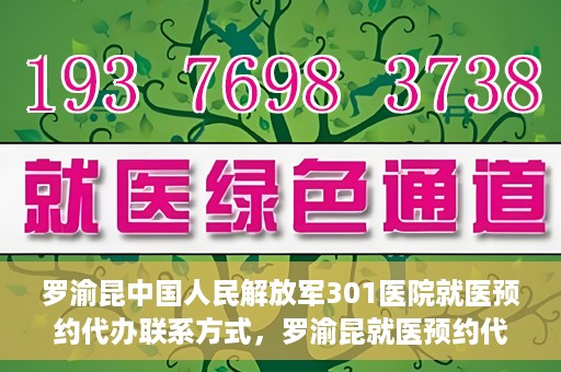 罗渝昆中国人民解放军301医院就医预约代办联系方式，罗渝昆就医预约代办服务，中国人民解放军301医院联系方式揭秘
