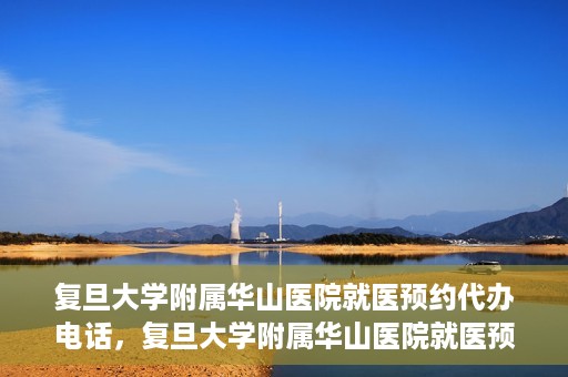 复旦大学附属华山医院就医预约代办电话，复旦大学附属华山医院就医预约代办服务热线