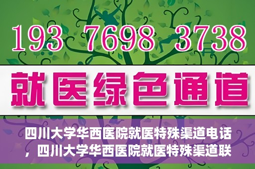 四川大学华西医院就医特殊渠道电话，四川大学华西医院就医特殊渠道联系电话详解