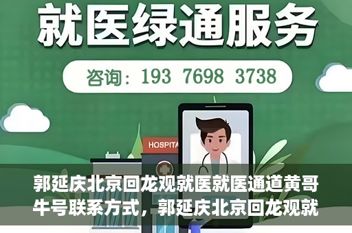 郭延庆北京回龙观就医就医通道黄哥牛号联系方式，郭延庆北京回龙观就医绿色通道与黄哥牛号联系方式揭秘