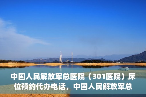 中国人民解放军总医院（301医院）床位预约代办电话，中国人民解放军总医院床位预约代办专线服务详解