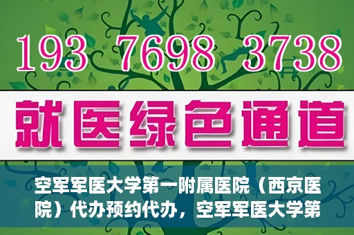 空军军医大学第一附属医院（西京医院）代办预约代办，空军军医大学第一附属医院（西京医院）预约代办服务详解