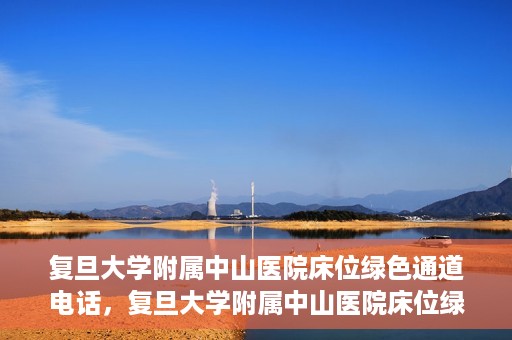 复旦大学附属中山医院床位绿色通道电话，复旦大学附属中山医院床位绿色通道联系电话及申请指南