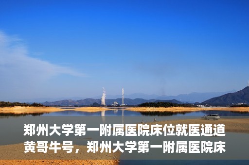 郑州大学第一附属医院床位就医通道黄哥牛号，郑州大学第一附属医院床位就医通道揭秘，黄哥牛号引领就医新风尚