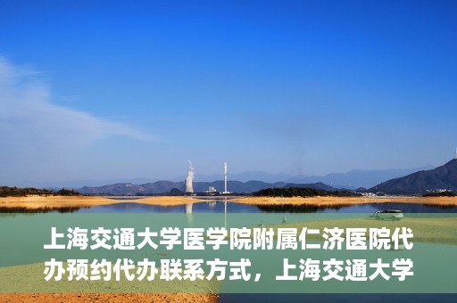 上海交通大学医学院附属仁济医院代办预约代办联系方式，上海交通大学医学院附属仁济医院预约挂号代办联系方式及流程解析