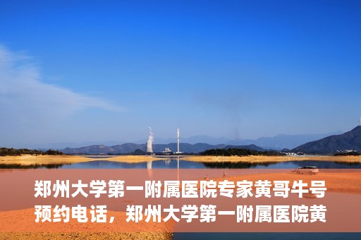 郑州大学第一附属医院专家黄哥牛号预约电话，郑州大学第一附属医院黄哥牛专家预约电话及挂号攻略
