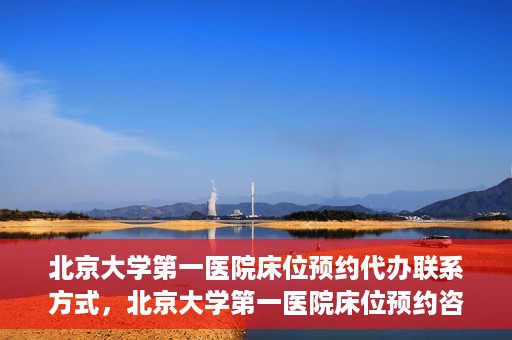 北京大学第一医院床位预约代办联系方式，北京大学第一医院床位预约咨询及代办联系方式