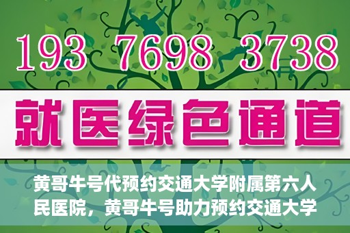 黄哥牛号代预约交通大学附属第六人民医院，黄哥牛号助力预约交通大学附属第六人民医院服务
