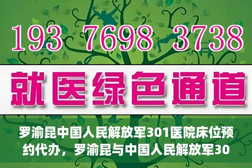 罗渝昆中国人民解放军301医院床位预约代办，罗渝昆与中国人民解放军301医院床位预约代办服务解析